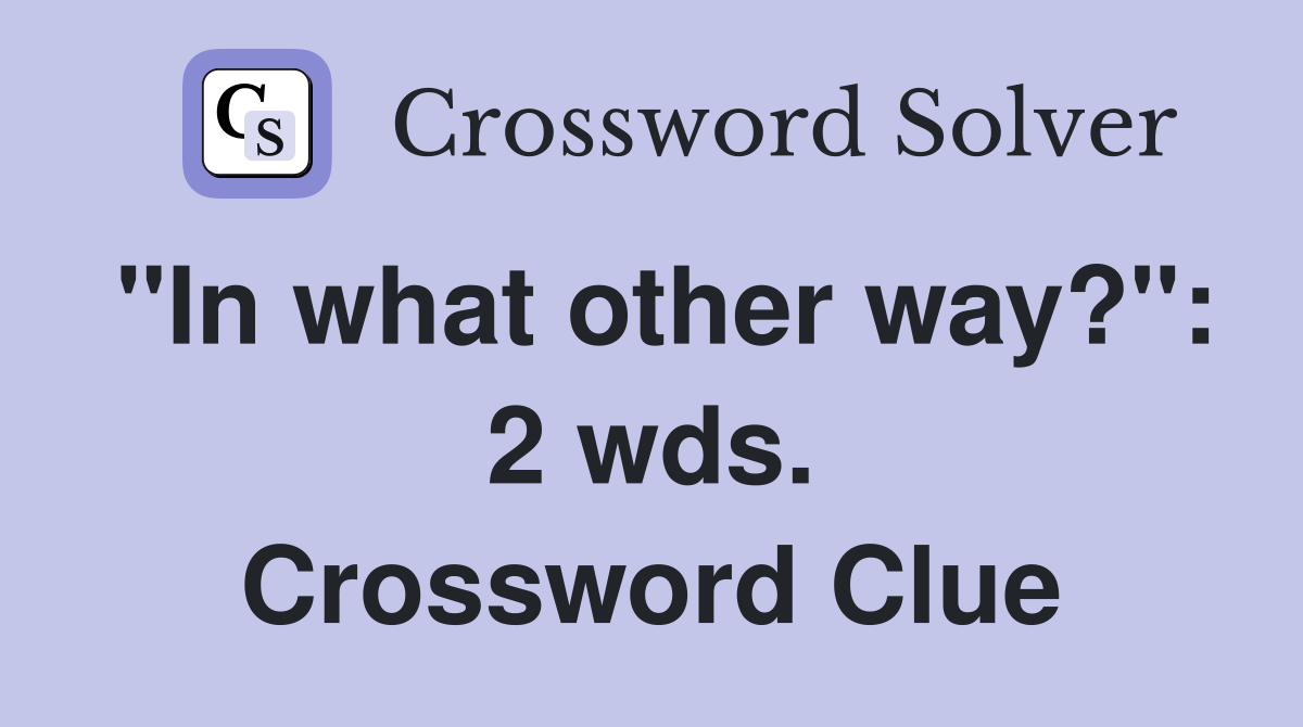 "In what other way?": 2 wds. Crossword Clue