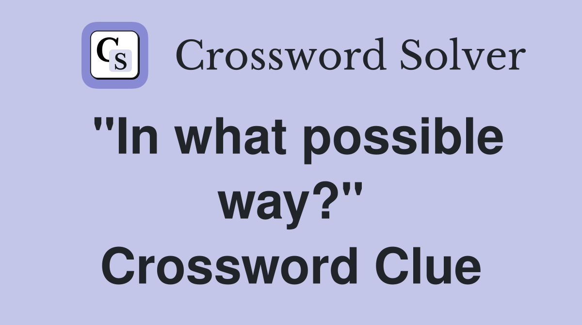 "In what possible way?" Crossword Clue
