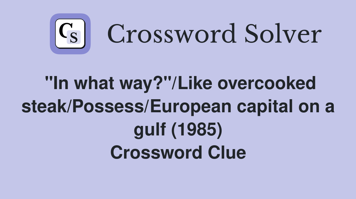 "In what way?"/Like overcooked steak/Possess/European capital on a gulf (1985) Crossword Clue