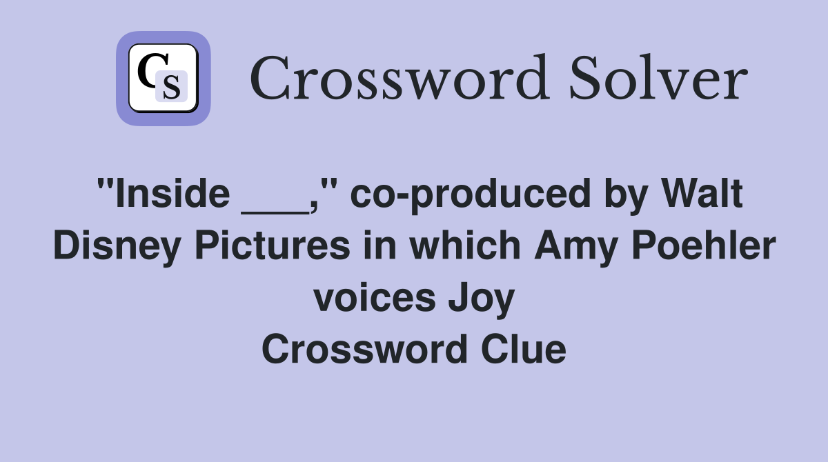 "Inside ___," co-produced by Walt Disney Pictures in which Amy Poehler voices Joy Crossword Clue