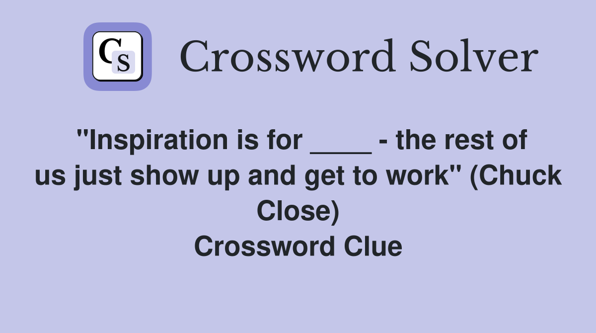 "Inspiration is for ____ - the rest of us just show up and get to work" (Chuck Close) Crossword Clue