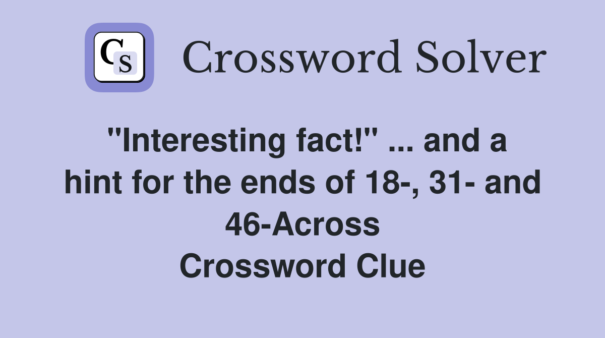"Interesting fact!" ... and a hint for the ends of 18-, 31- and 46-Across Crossword Clue