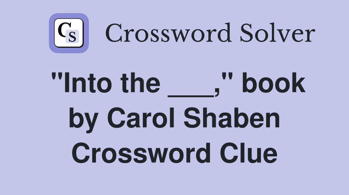 "Into the ___," book by Carol Shaben Crossword Clue