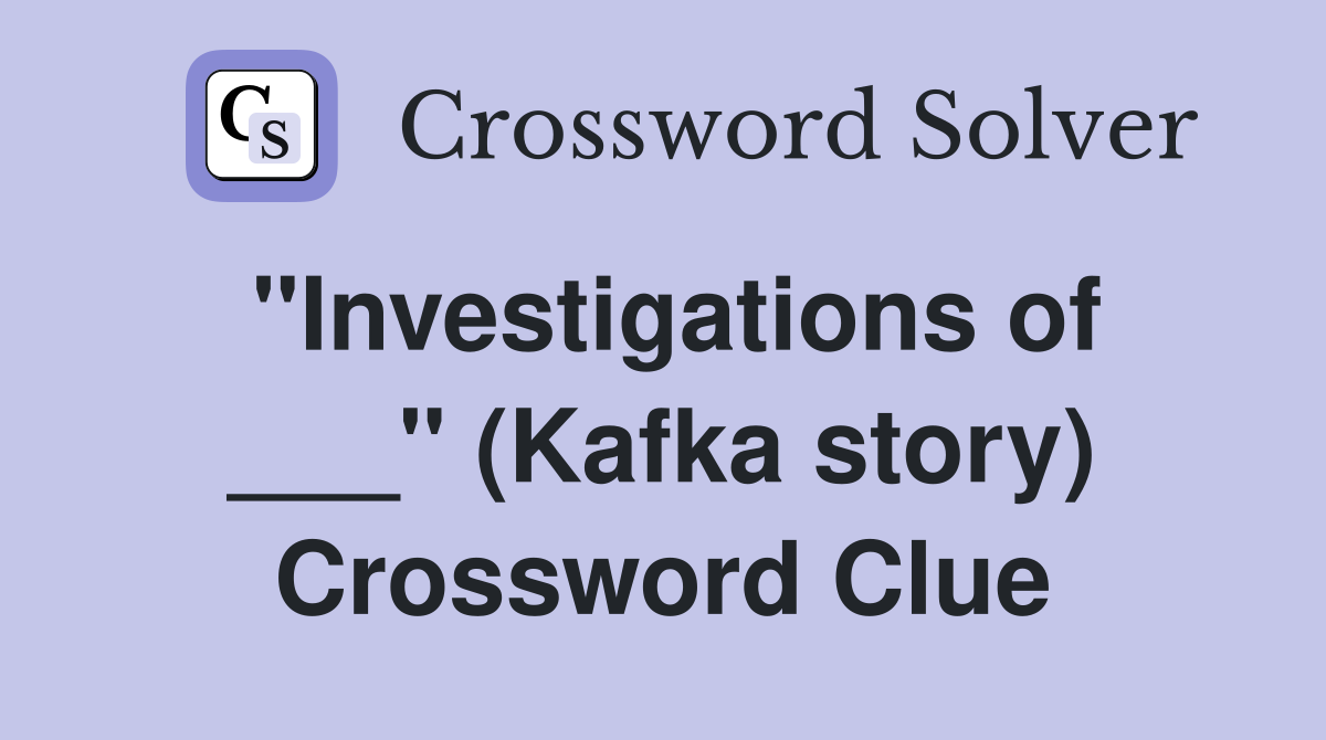 "Investigations of ___" (Kafka story) Crossword Clue