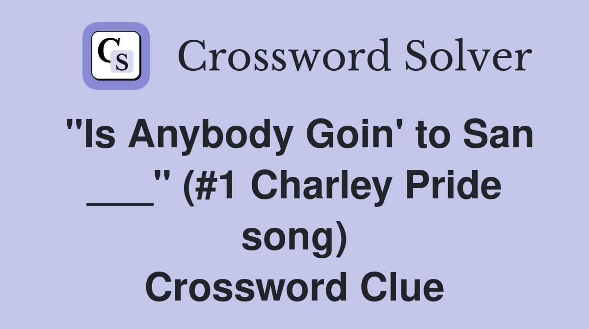 "Is Anybody Goin' to San ___" (#1 Charley Pride song) Crossword Clue