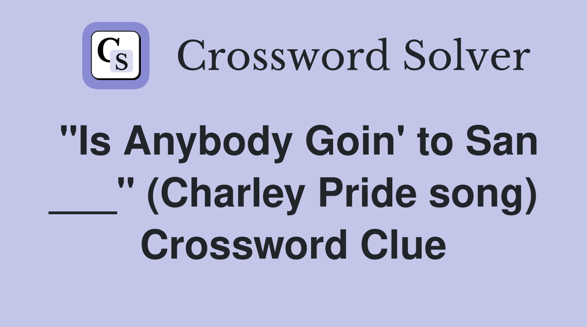 "Is Anybody Goin' to San ___" (Charley Pride song) Crossword Clue