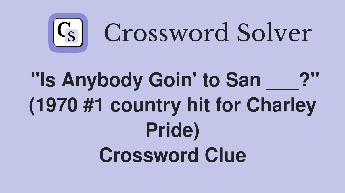 "Is Anybody Goin' to San ___?" (1970 #1 country hit for Charley Pride) Crossword Clue