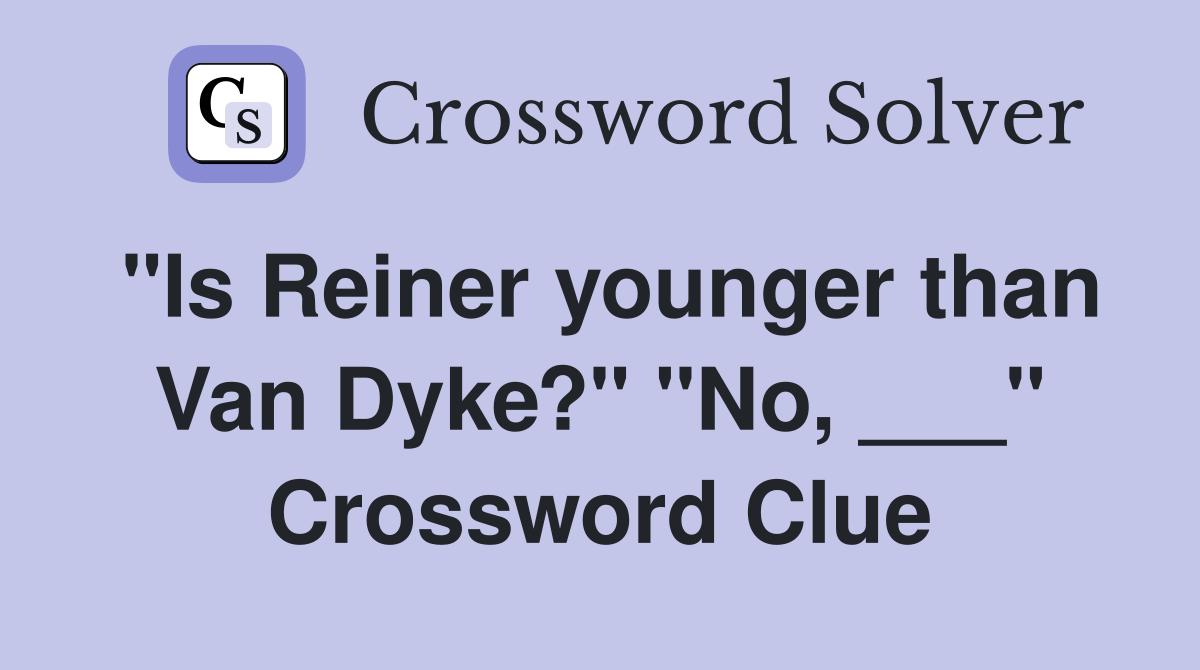 "Is Reiner younger than Van Dyke?" "No, ___" Crossword Clue