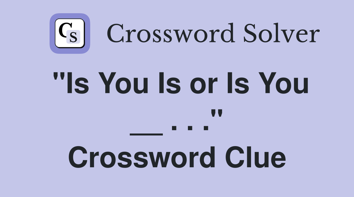 "Is You Is or Is You __ . . ." Crossword Clue
