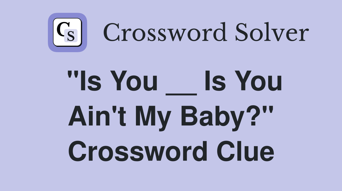 "Is You __ Is You Ain't My Baby?" Crossword Clue