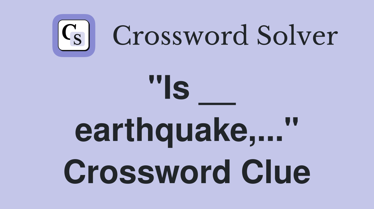 "Is __ earthquake,..." Crossword Clue
