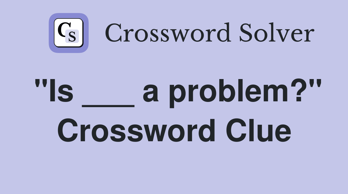 "Is ___ a problem?" Crossword Clue