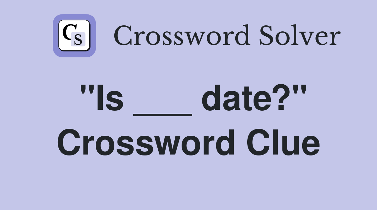 "Is ___ date?" Crossword Clue