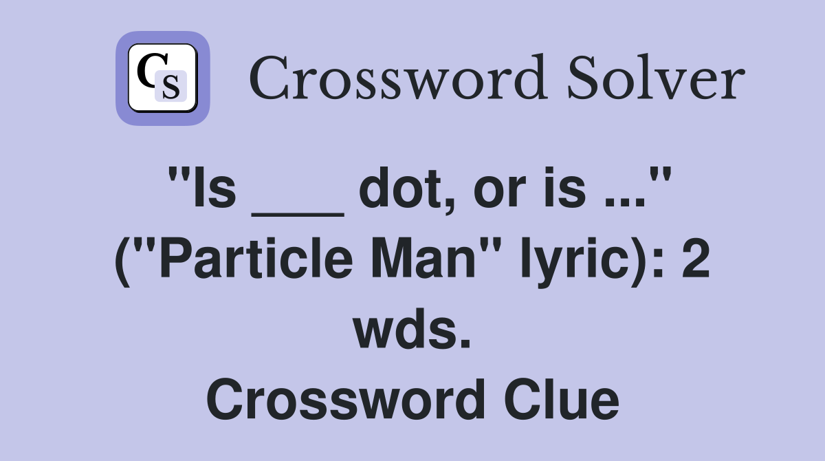 "Is ___ dot, or is ..." ("Particle Man" lyric): 2 wds. Crossword Clue