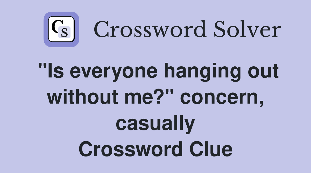 "Is everyone hanging out without me?" concern, casually Crossword Clue
