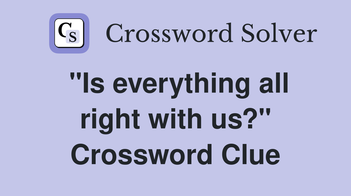 "Is everything all right with us?" Crossword Clue