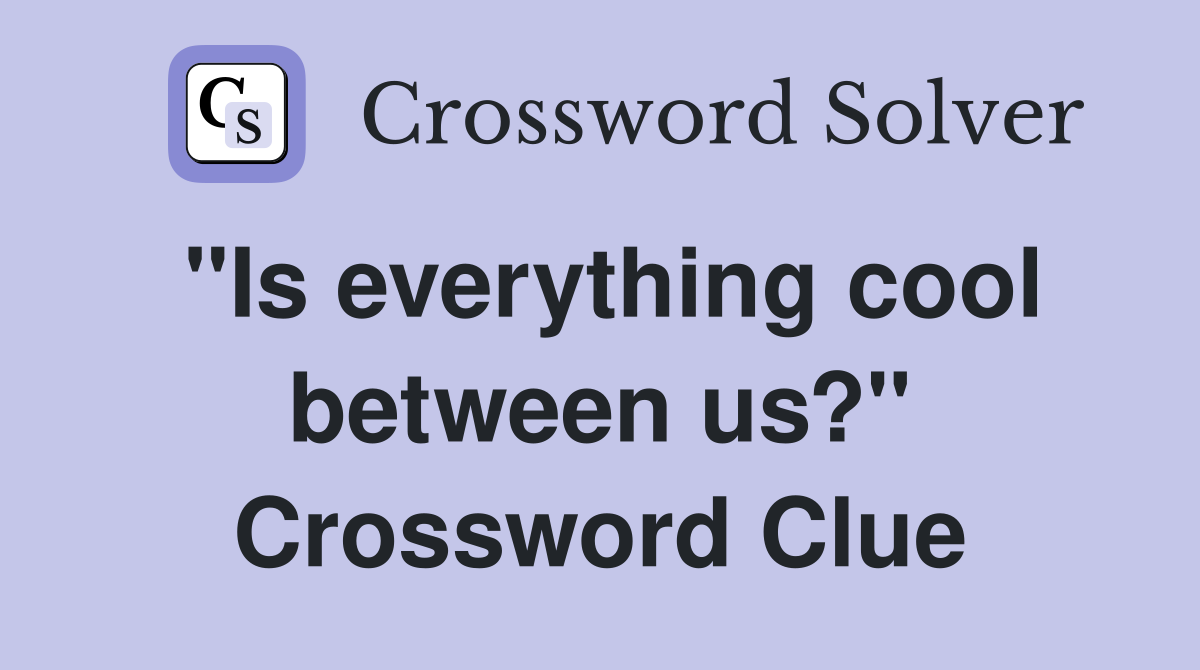"Is everything cool between us?" Crossword Clue
