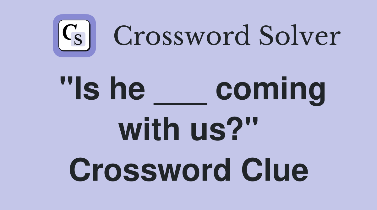 "Is he ___ coming with us?" Crossword Clue