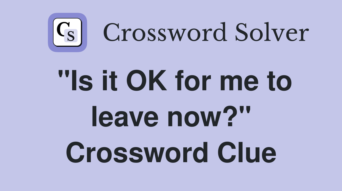 "Is it OK for me to leave now?" Crossword Clue