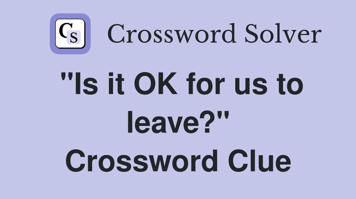 "Is it OK for us to leave?" Crossword Clue