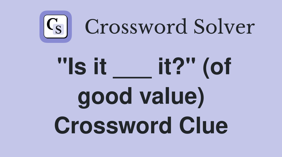 "Is it ___ it?" (of good value) Crossword Clue