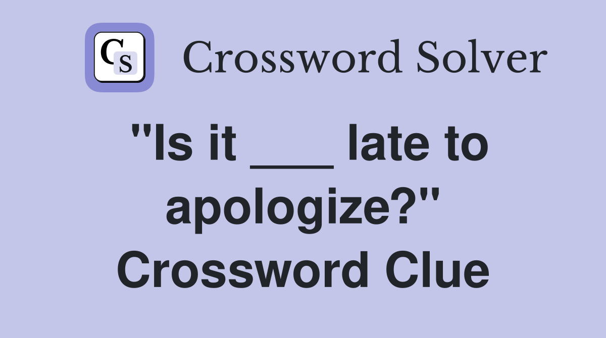 "Is it ___ late to apologize?" Crossword Clue