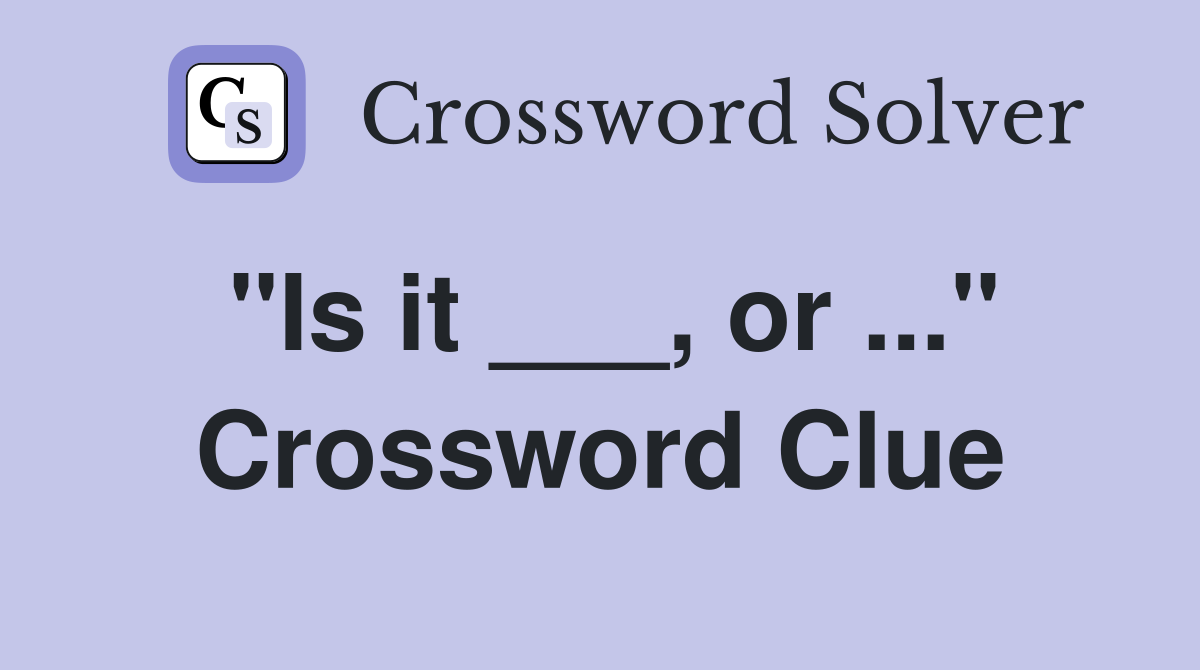 "Is it ___, or ..." Crossword Clue