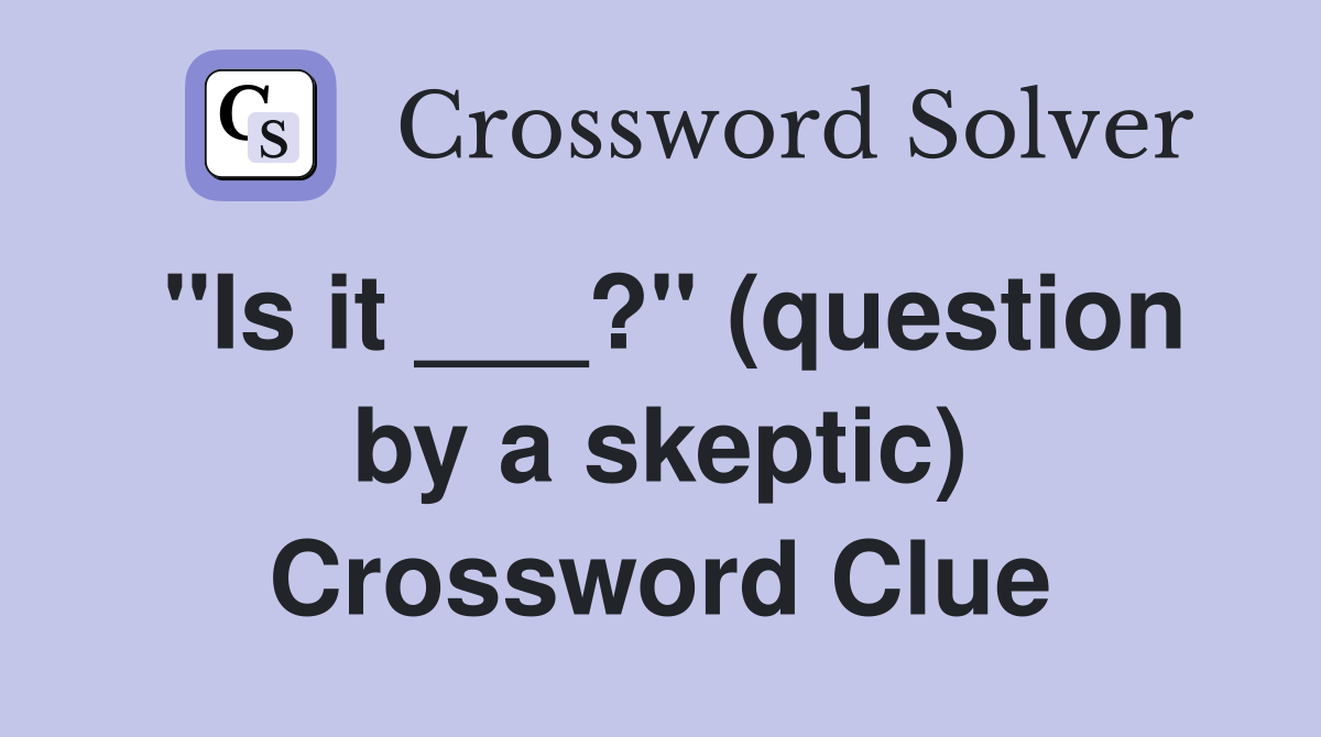 "Is it ___?" (question by a skeptic) Crossword Clue
