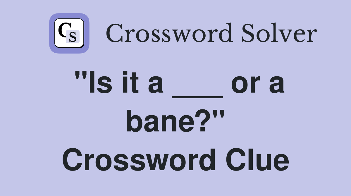 "Is it a ___ or a bane?" Crossword Clue