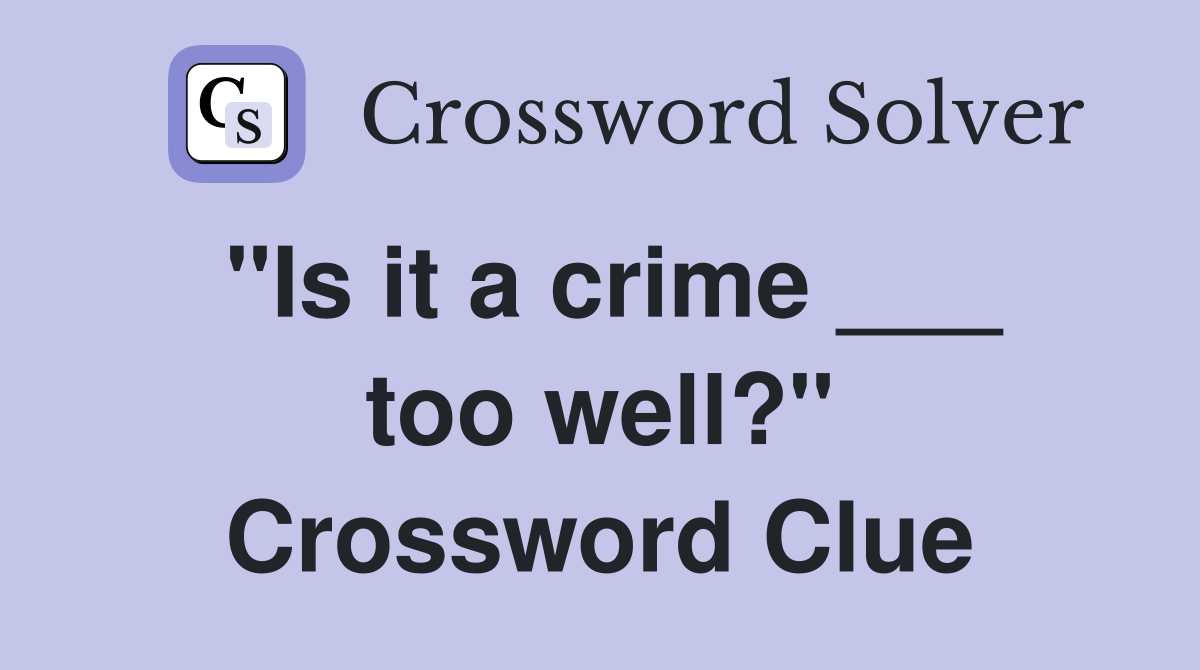 "Is it a crime ___ too well?" Crossword Clue