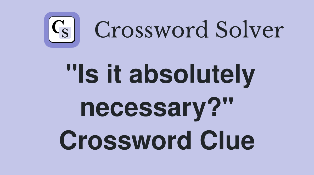 "Is it absolutely necessary?" Crossword Clue
