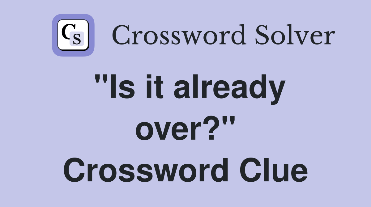 "Is it already over?" Crossword Clue
