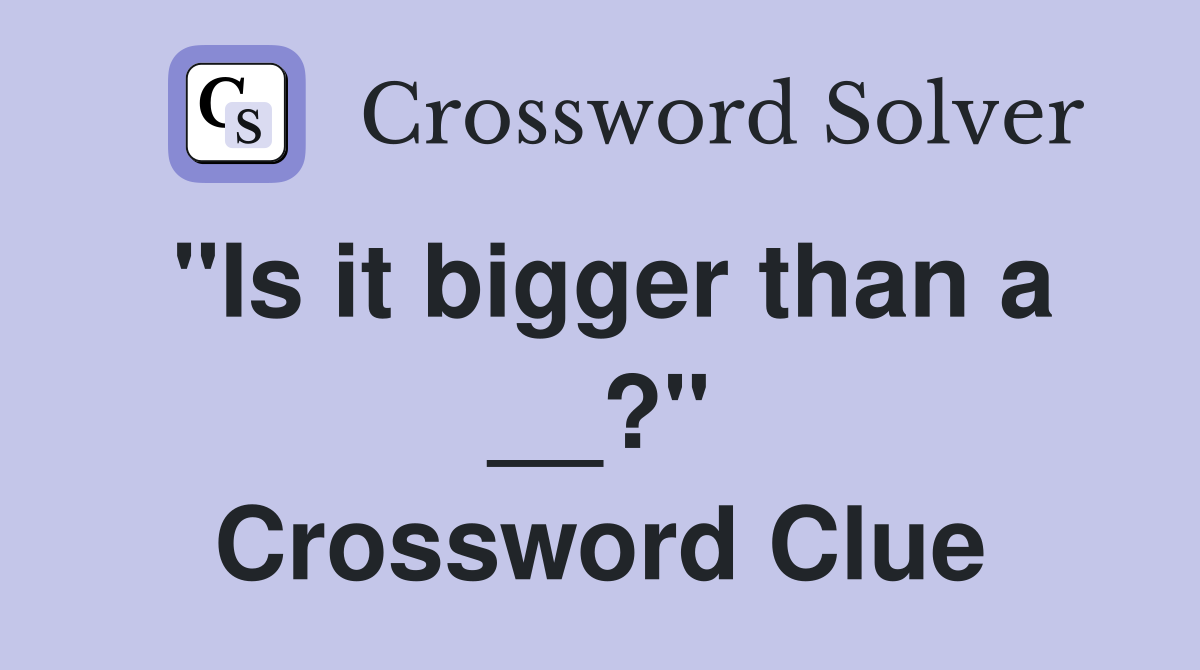 "Is it bigger than a __?" Crossword Clue
