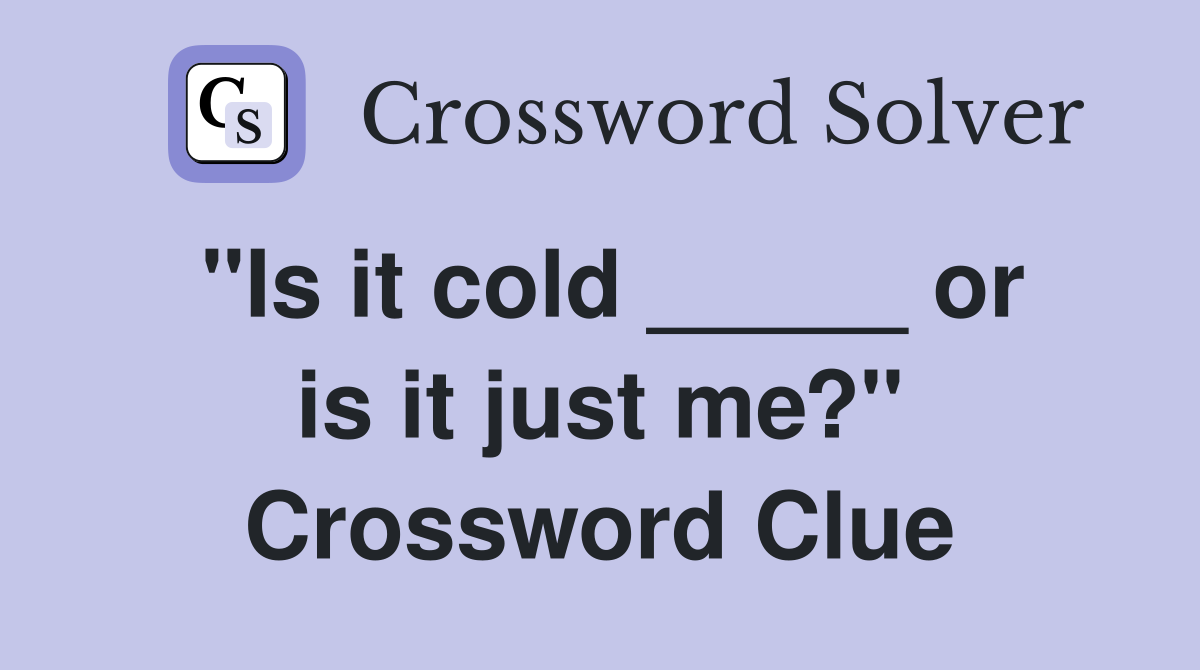 "Is it cold _____ or is it just me?" Crossword Clue