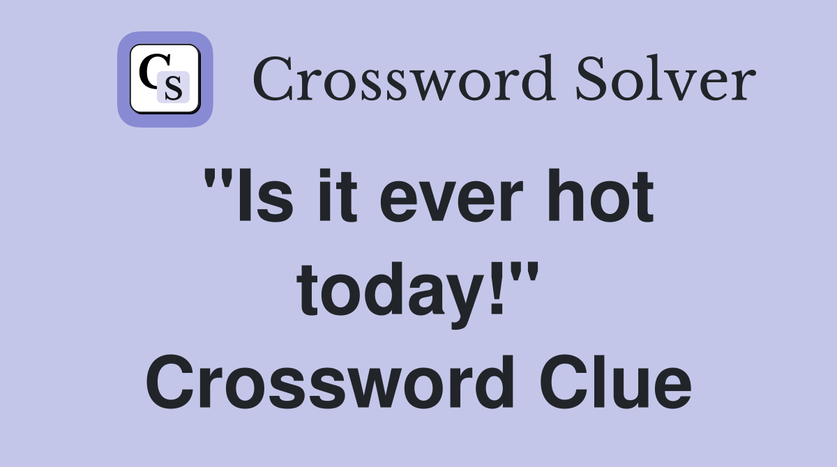 "Is it ever hot today!" Crossword Clue