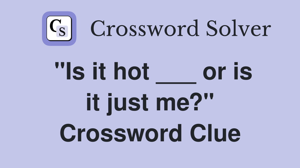 "Is it hot ___ or is it just me?" Crossword Clue