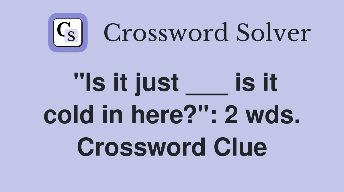 "Is it just ___ is it cold in here?": 2 wds. Crossword Clue