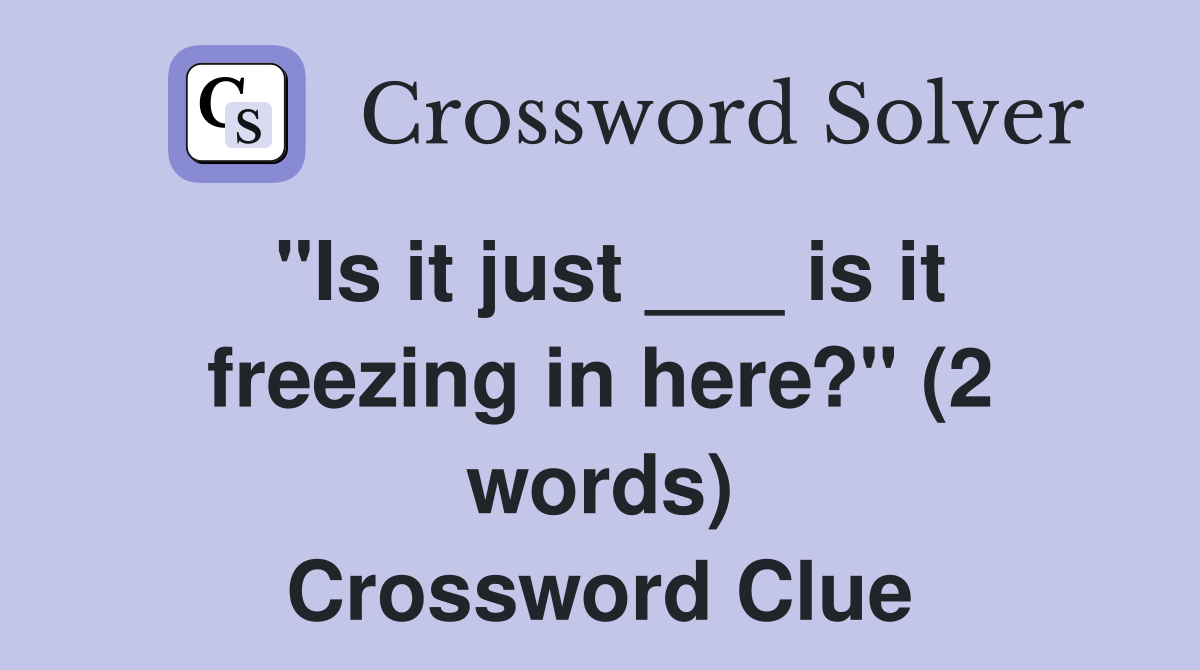 "Is it just ___ is it freezing in here?" (2 words) Crossword Clue