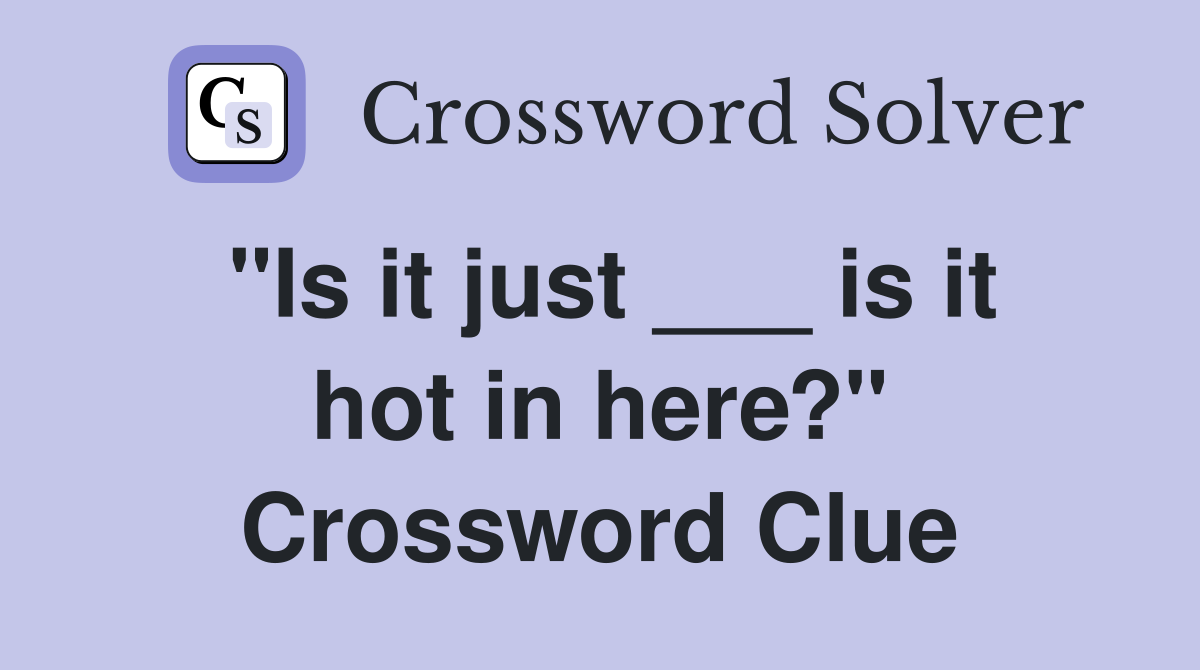 "Is it just ___ is it hot in here?" Crossword Clue