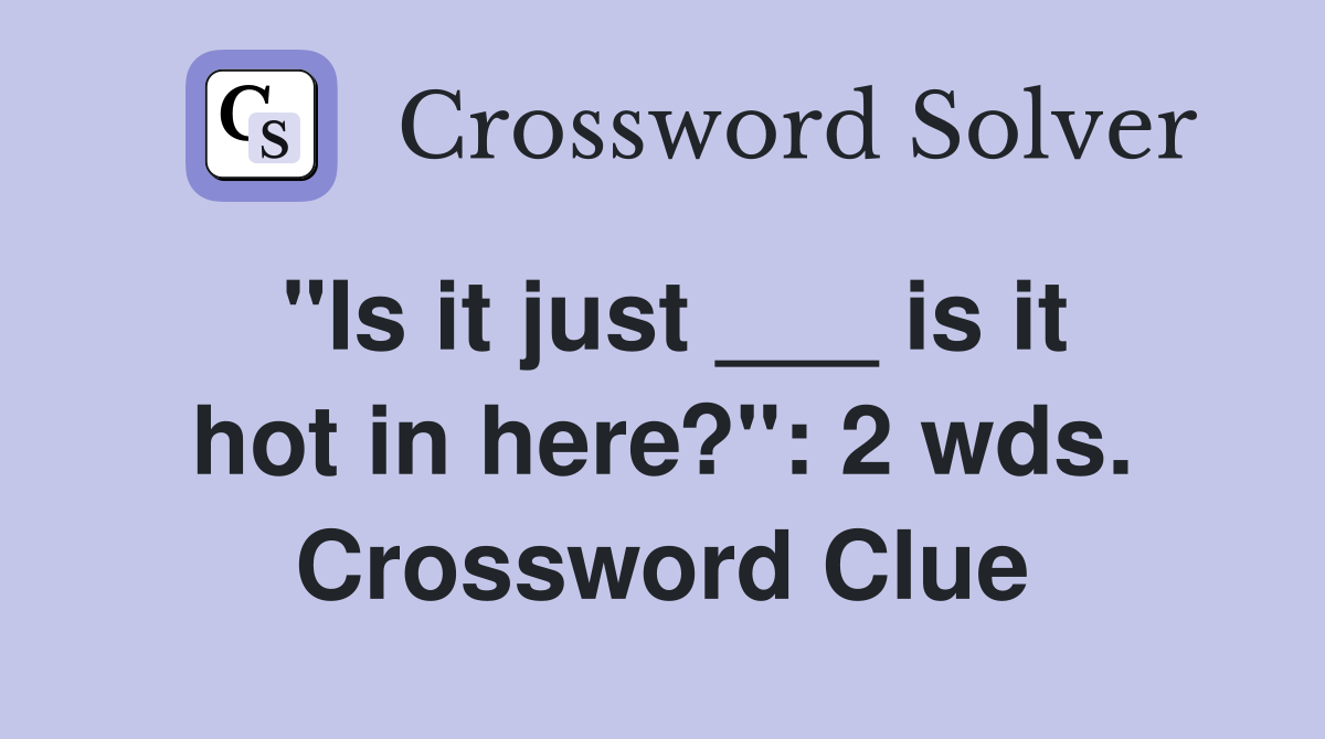 "Is it just ___ is it hot in here?": 2 wds. Crossword Clue