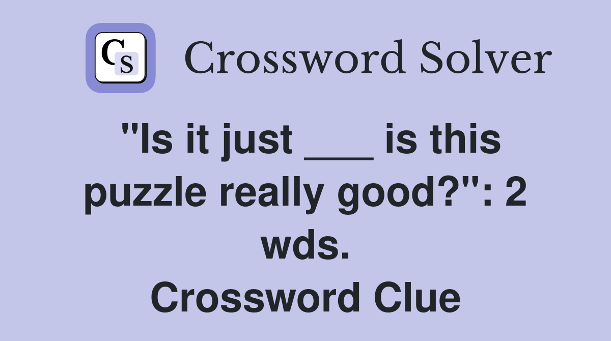 "Is it just ___ is this puzzle really good?": 2 wds. Crossword Clue