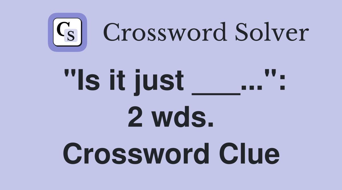 "Is it just ___...": 2 wds. Crossword Clue
