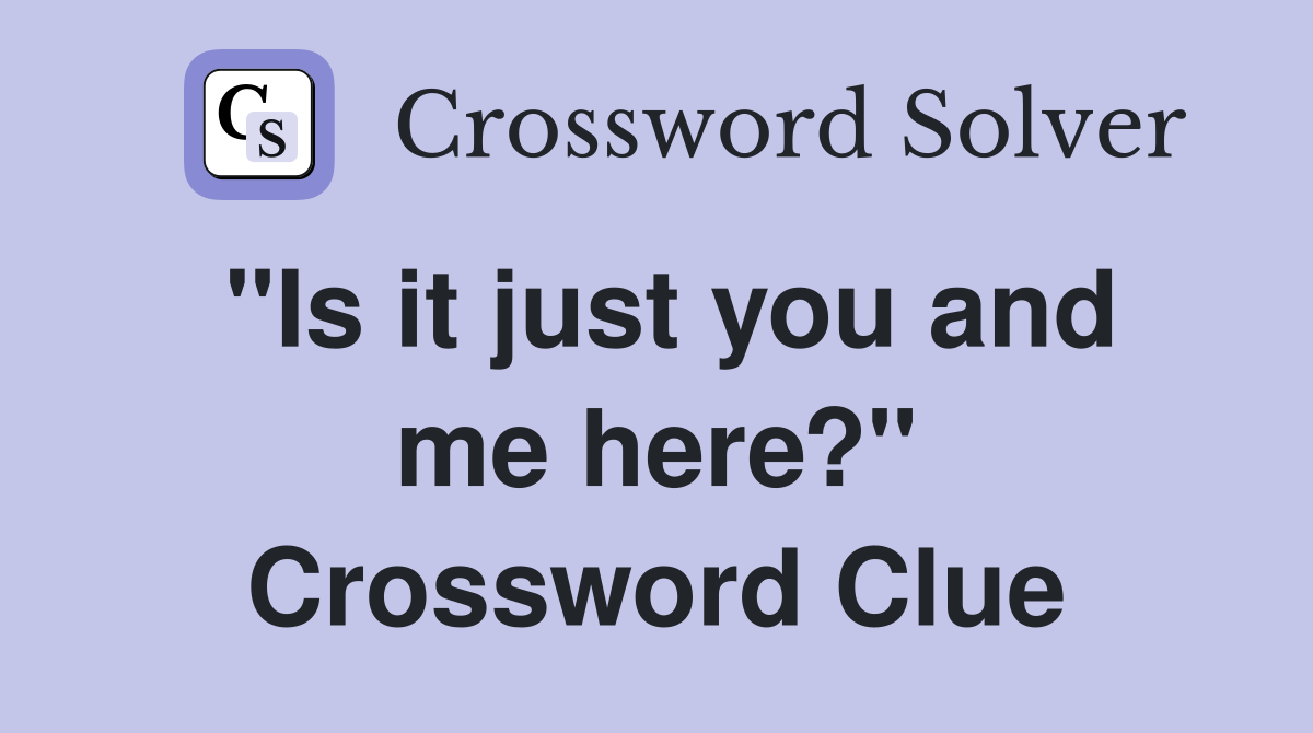 "Is it just you and me here?" Crossword Clue
