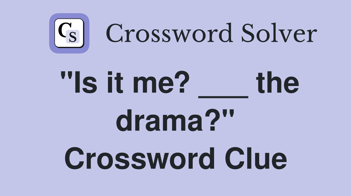 "Is it me? ___ the drama?" Crossword Clue