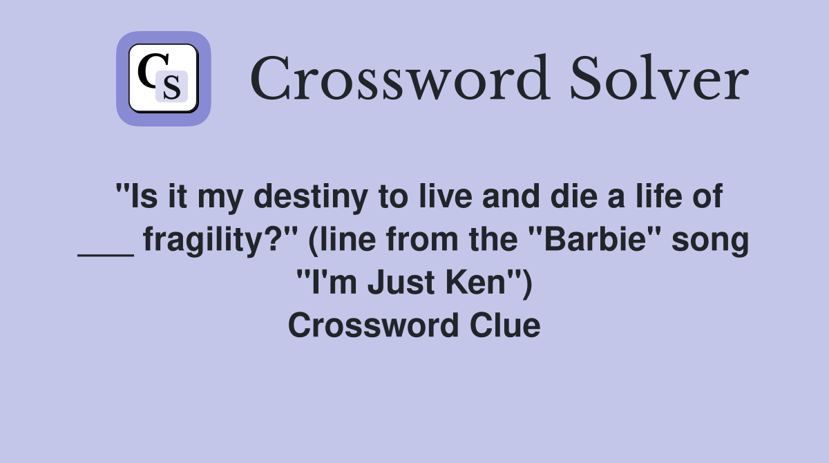 "Is it my destiny to live and die a life of ___ fragility?" (line from the "Barbie" song "I'm Just Ken") Crossword Clue
