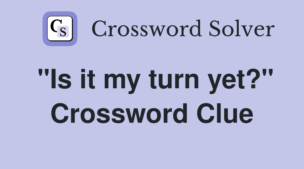 "Is it my turn yet?" Crossword Clue