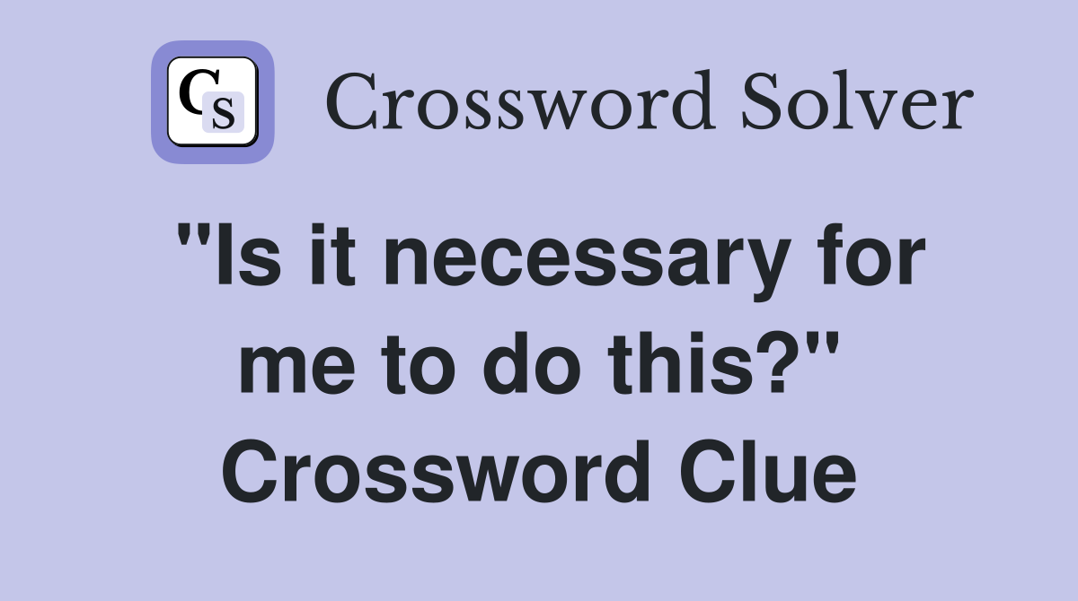 "Is it necessary for me to do this?" Crossword Clue