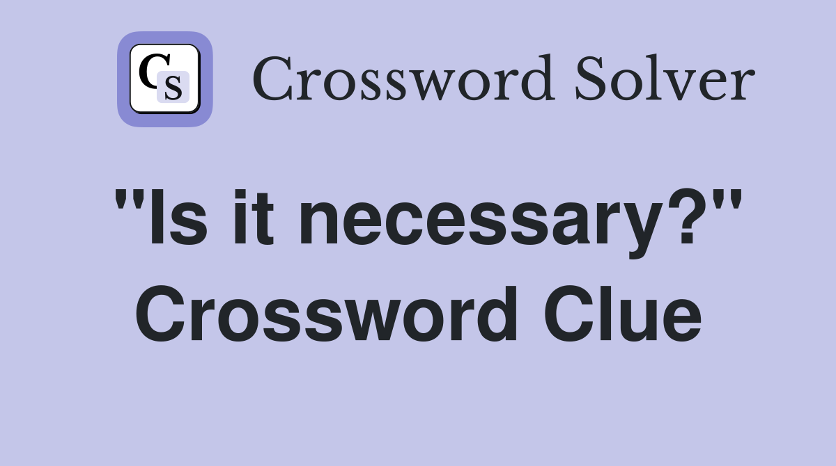 "Is it necessary?" Crossword Clue