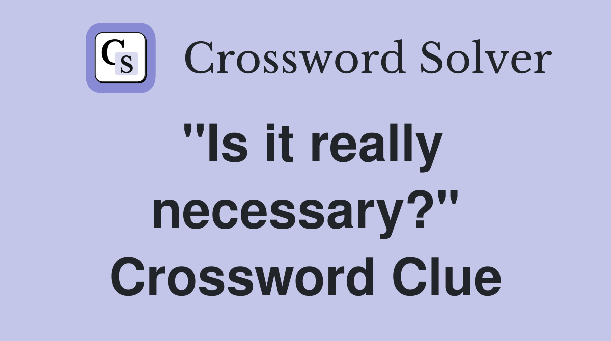 "Is it really necessary?" Crossword Clue