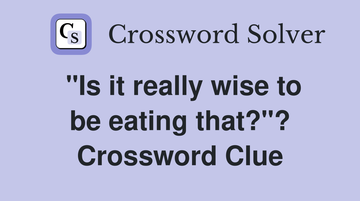 "Is it really wise to be eating that?"? Crossword Clue